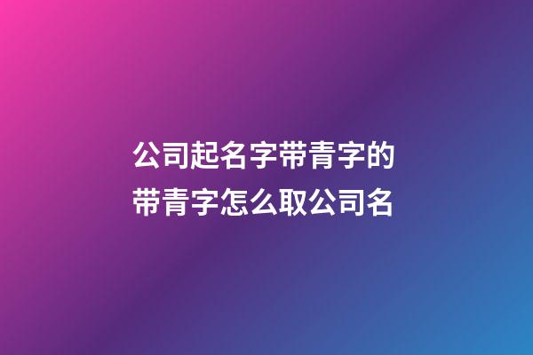 公司起名字带青字的 带青字怎么取公司名-第1张-公司起名-玄机派